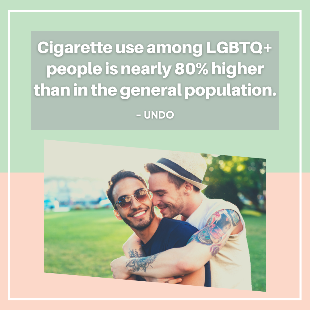 Quote: 'Cigarette use among LGBTQ+ people is nearly 80% higher than in the general population.' From UNDO.